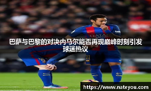 巴萨与巴黎的对决内马尔能否再现巅峰时刻引发球迷热议