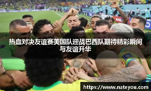 热血对决友谊赛美国队迎战巴西队期待精彩瞬间与友谊升华