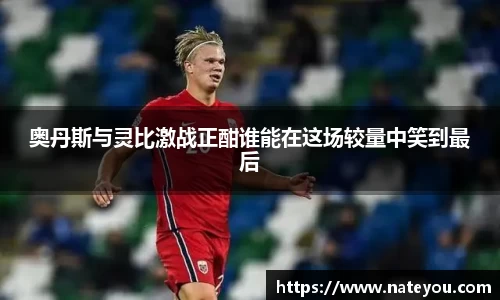 奥丹斯与灵比激战正酣谁能在这场较量中笑到最后