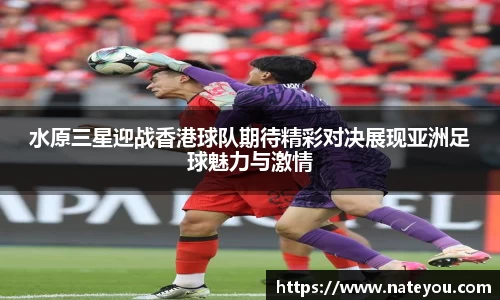 水原三星迎战香港球队期待精彩对决展现亚洲足球魅力与激情
