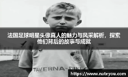 法国足球明星头像真人的魅力与风采解析，探索他们背后的故事与成就