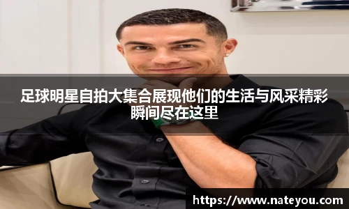 足球明星自拍大集合展现他们的生活与风采精彩瞬间尽在这里