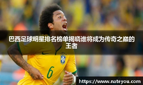 巴西足球明星排名榜单揭晓谁将成为传奇之巅的王者