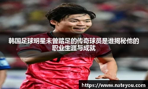 韩国足球明星未曾踏足的传奇球员是谁揭秘他的职业生涯与成就